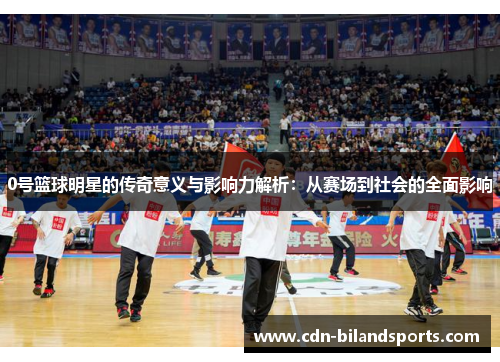 0号篮球明星的传奇意义与影响力解析：从赛场到社会的全面影响