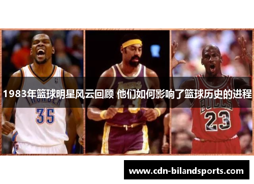 1983年篮球明星风云回顾 他们如何影响了篮球历史的进程