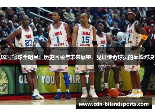 02号篮球全明星：历史回顾与未来展望，见证传奇球员的巅峰对决