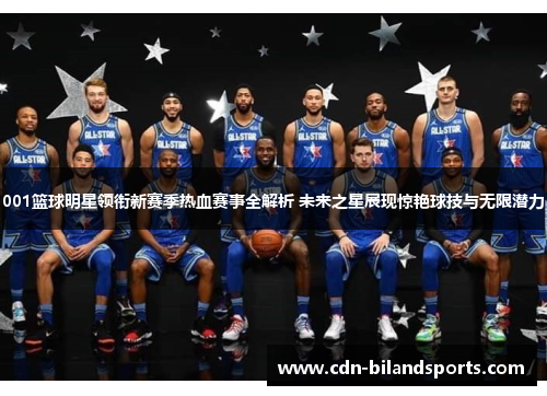 001篮球明星领衔新赛季热血赛事全解析 未来之星展现惊艳球技与无限潜力