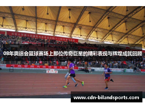 08年奥运会篮球赛场上那位传奇巨星的精彩表现与辉煌成就回顾