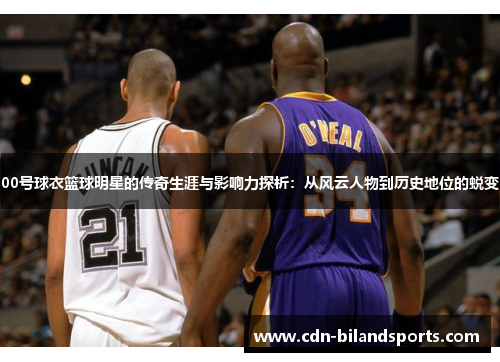 00号球衣篮球明星的传奇生涯与影响力探析：从风云人物到历史地位的蜕变