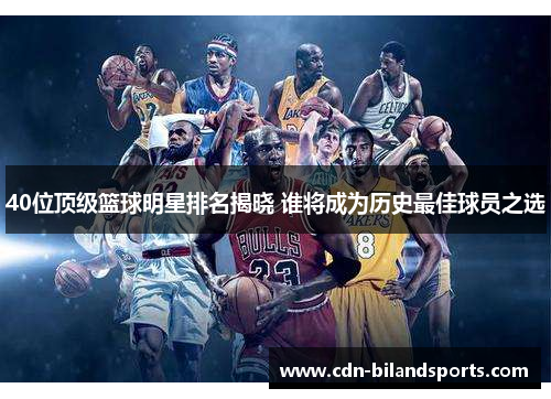 40位顶级篮球明星排名揭晓 谁将成为历史最佳球员之选