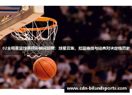02全明星篮球赛精彩瞬间回顾：球星云集，扣篮绝技与经典对决定格历史