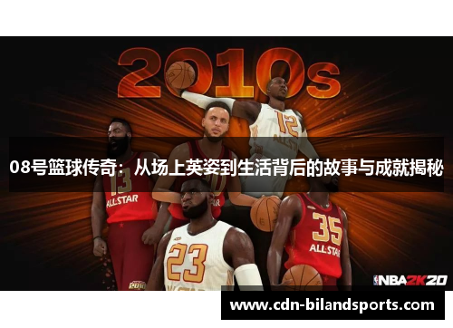 08号篮球传奇：从场上英姿到生活背后的故事与成就揭秘