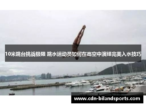10米跳台挑战极限 跳水运动员如何在高空中演绎完美入水技巧