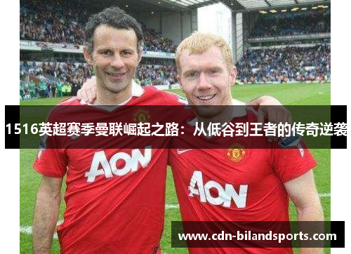 1516英超赛季曼联崛起之路：从低谷到王者的传奇逆袭